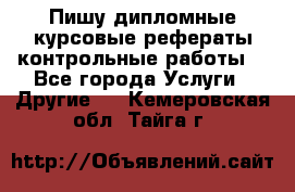 Пишу дипломные курсовые рефераты контрольные работы  - Все города Услуги » Другие   . Кемеровская обл.,Тайга г.